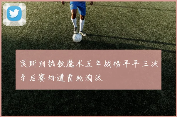 莫斯利执教魔术五年战绩平平三次季后赛均遭首轮淘汰