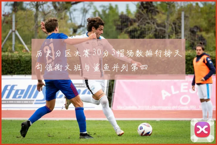 历史分区决赛30分3帽场数排行榜天勾领衔文班与鲨鱼并列第四