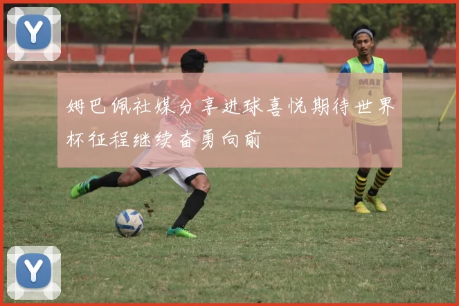 姆巴佩社媒分享进球喜悦期待世界杯征程继续奋勇向前