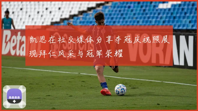 凯恩在社交媒体分享夺冠庆祝照展现拜仁风采与冠军荣耀