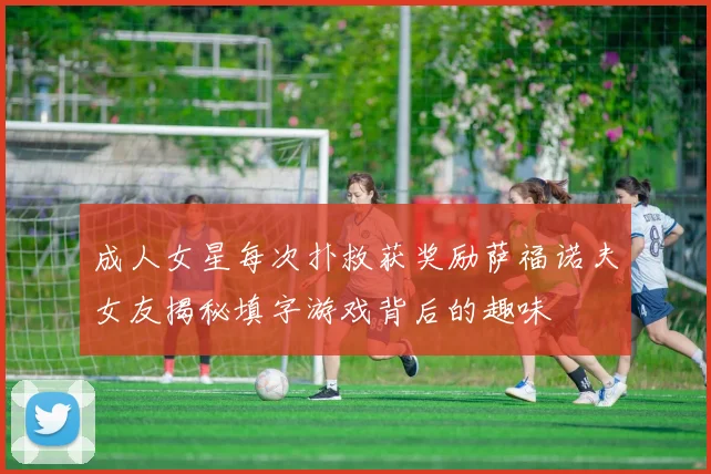 成人女星每次扑救获奖励萨福诺夫女友揭秘填字游戏背后的趣味