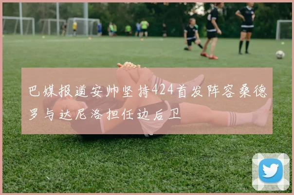 巴媒报道安帅坚持424首发阵容桑德罗与达尼洛担任边后卫