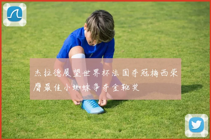 杰拉德展望世界杯法国夺冠梅西荣膺最佳小蜘蛛争夺金靴奖