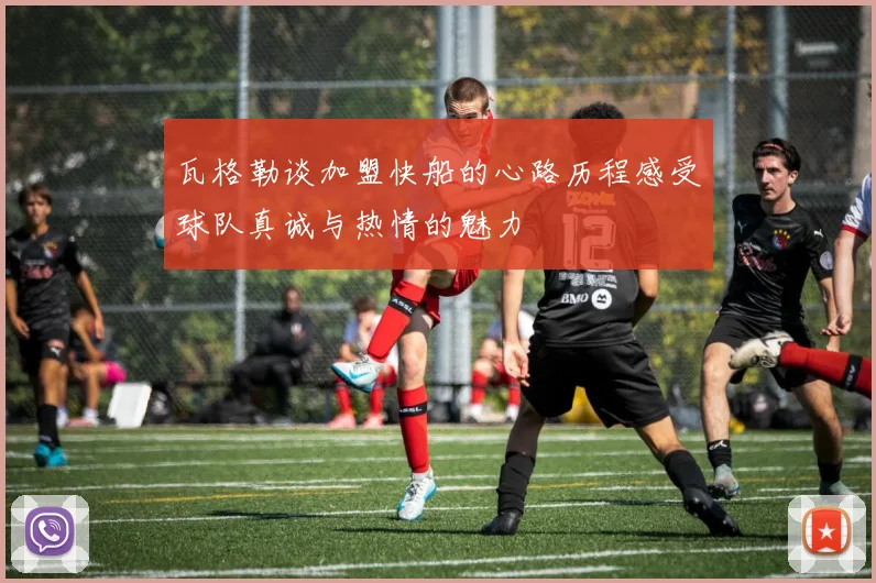 瓦格勒谈加盟快船的心路历程感受球队真诚与热情的魅力