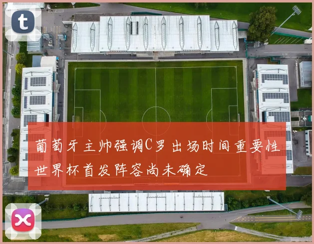 葡萄牙主帅强调C罗出场时间重要性世界杯首发阵容尚未确定