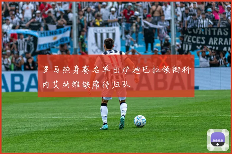 罗马热身赛名单出炉迪巴拉领衔科内艾纳维缺席待归队