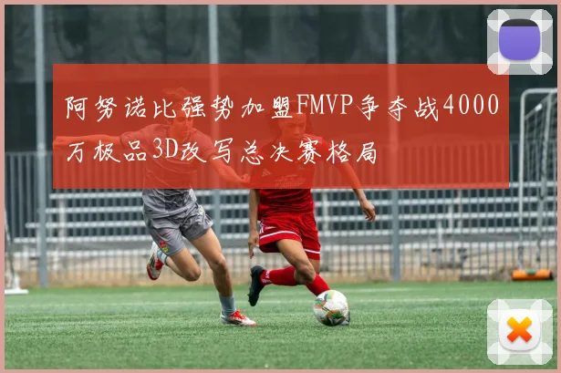阿努诺比强势加盟FMVP争夺战4000万极品3D改写总决赛格局