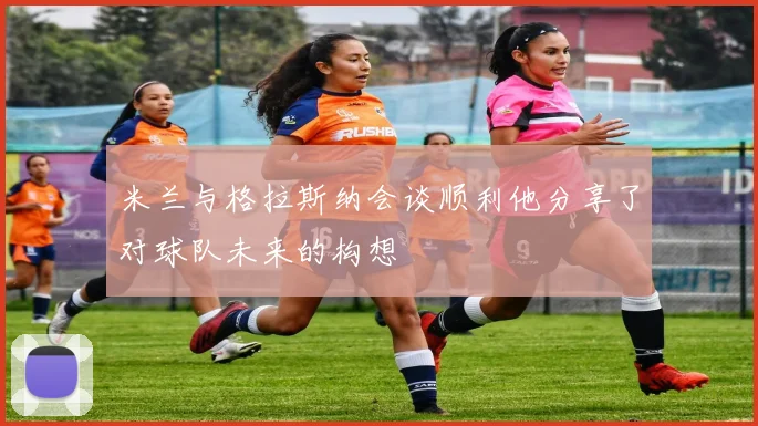 米兰与格拉斯纳会谈顺利他分享了对球队未来的构想