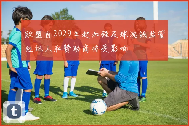 欧盟自2029年起加强足球洗钱监管经纪人和赞助商将受影响