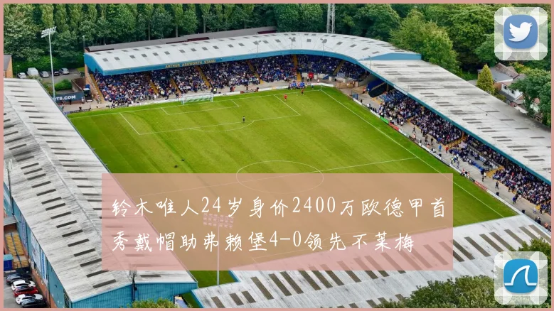 铃木唯人24岁身价2400万欧德甲首秀戴帽助弗赖堡4-0领先不莱梅