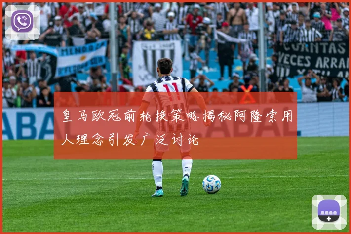 皇马欧冠前轮换策略揭秘阿隆索用人理念引发广泛讨论