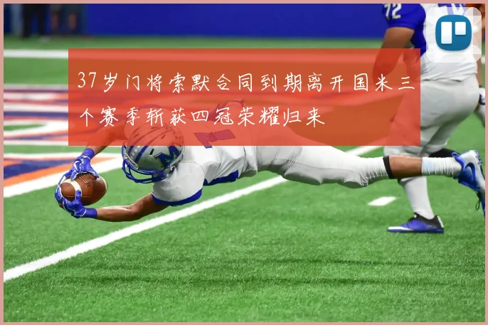 37岁门将索默合同到期离开国米三个赛季斩获四冠荣耀归来