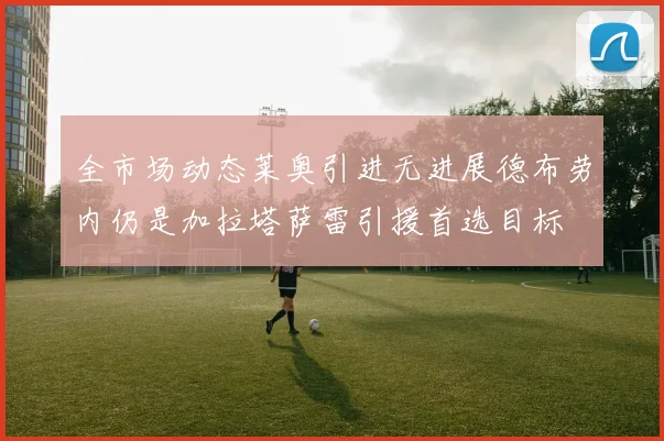 全市场动态莱奥引进无进展德布劳内仍是加拉塔萨雷引援首选目标