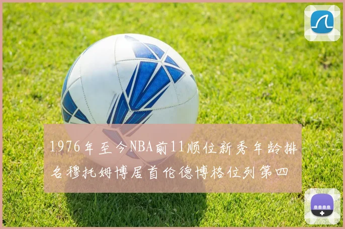 1976年至今NBA前11顺位新秀年龄排名穆托姆博居首伦德博格位列第四