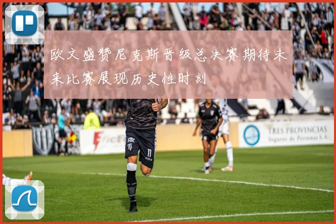 欧文盛赞尼克斯晋级总决赛期待未来比赛展现历史性时刻