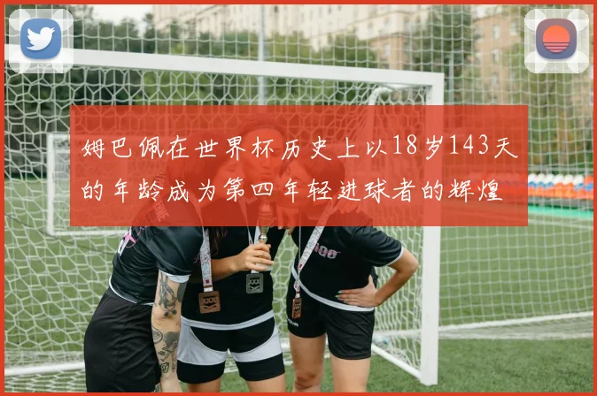 姆巴佩在世界杯历史上以18岁143天的年龄成为第四年轻进球者的辉煌时刻