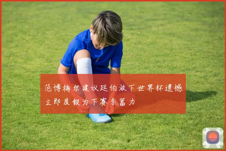 范博梅尔建议廷伯放下世界杯遗憾立即度假为下赛季蓄力