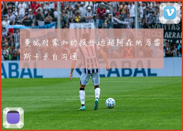 曼城对蒙加的报价远超阿森纳马雷斯卡亲自沟通