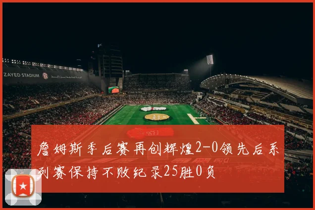 詹姆斯季后赛再创辉煌2-0领先后系列赛保持不败纪录25胜0负