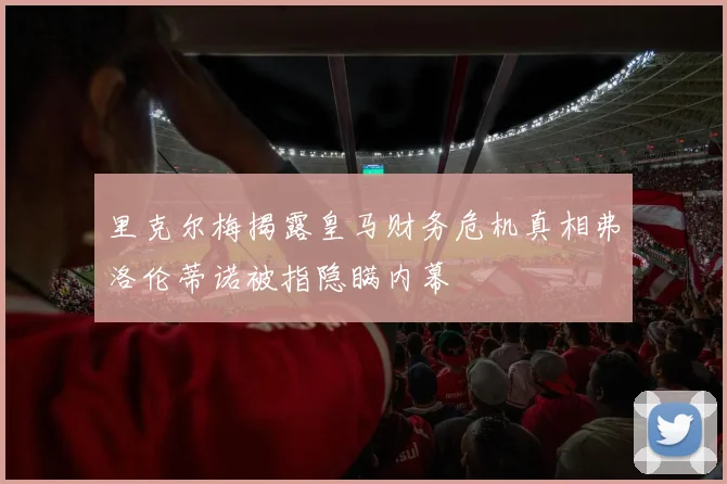 里克尔梅揭露皇马财务危机真相弗洛伦蒂诺被指隐瞒内幕