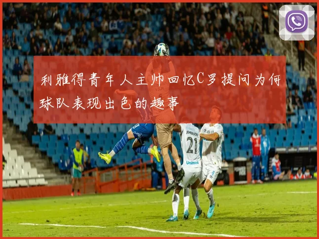 利雅得青年人主帅回忆C罗提问为何球队表现出色的趣事