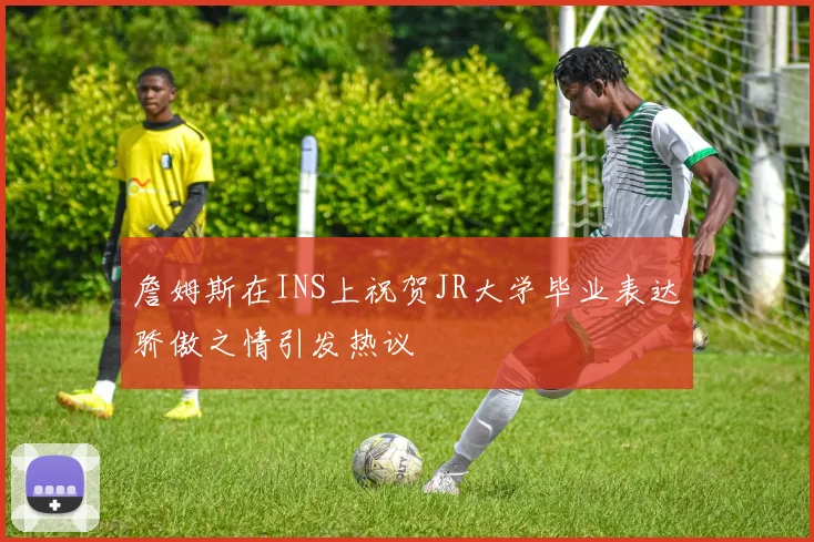 詹姆斯在INS上祝贺JR大学毕业表达骄傲之情引发热议