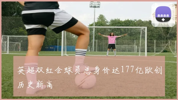 英超双红会球员总身价达177亿欧创历史新高