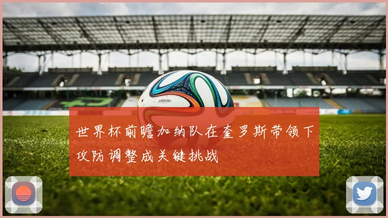 世界杯前瞻加纳队在奎罗斯带领下攻防调整成关键挑战