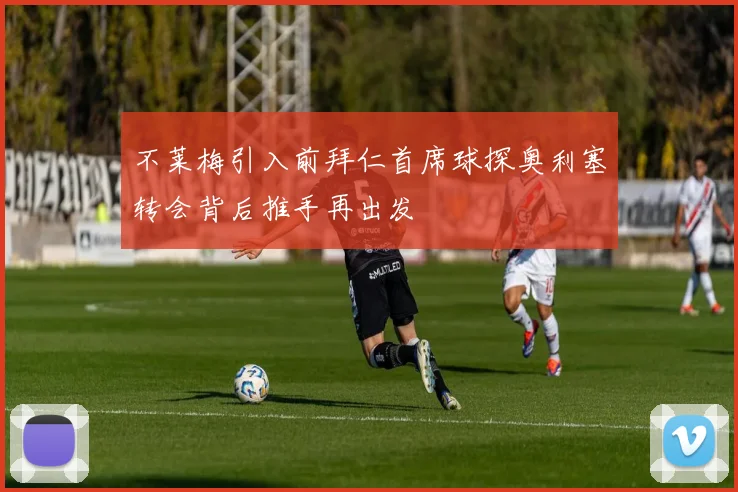 不莱梅引入前拜仁首席球探奥利塞转会背后推手再出发
