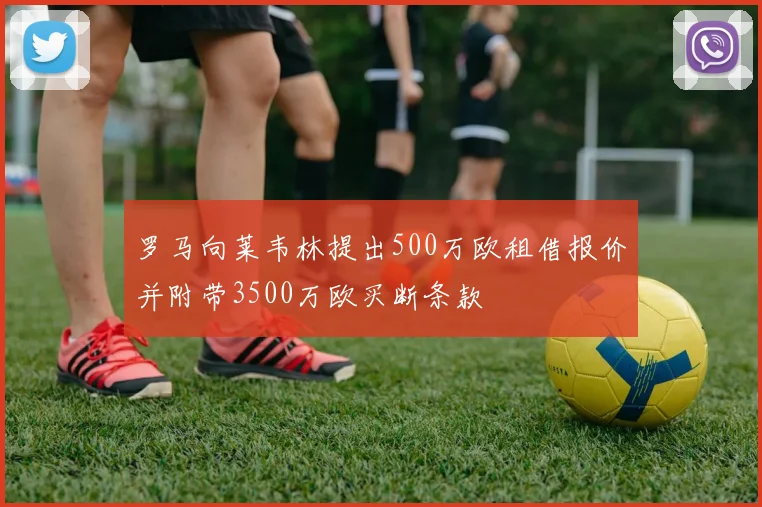 罗马向莱韦林提出500万欧租借报价并附带3500万欧买断条款